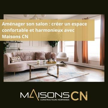 Aménager son salon : créer un espace confortable et harmonieux avec Maisons CN