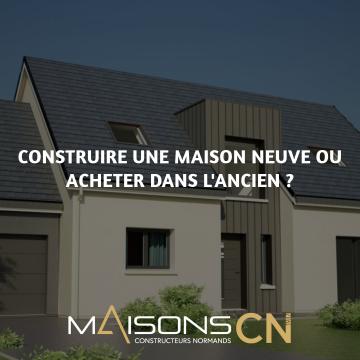 Construire une maison neuve chez Maisons CN ou acheter dans l'ancien ? 